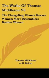 Cover image for The Works of Thomas Middleton V6: The Changeling; Women Beware Women; More Dissemblers Besides Women