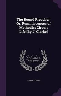 Cover image for The Round Preacher; Or, Reminiscences of Methodist Circuit Life [By J. Clarke]