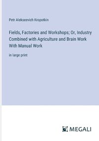 Cover image for Fields, Factories and Workshops; Or, Industry Combined with Agriculture and Brain Work With Manual Work