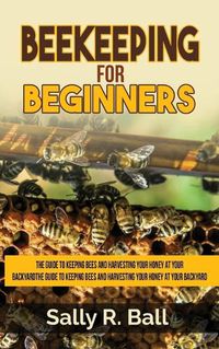 Cover image for Beekeeping For Beginners: The Guide To Keeping Bees And Harvesting Your Honey At Your Backyard