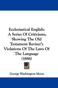 Cover image for Ecclesiastical English: A Series of Criticisms, Showing the Old Testament Reviser's Violations of the Laws of the Language (1886)