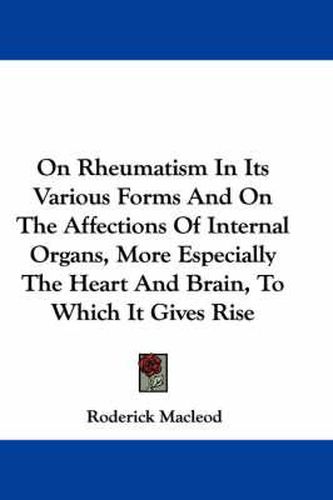 Cover image for On Rheumatism in Its Various Forms and on the Affections of Internal Organs, More Especially the Heart and Brain, to Which It Gives Rise