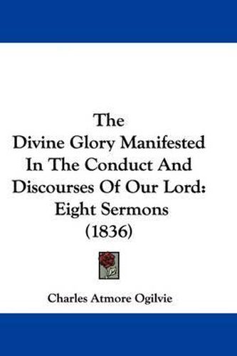 Cover image for The Divine Glory Manifested in the Conduct and Discourses of Our Lord: Eight Sermons (1836)