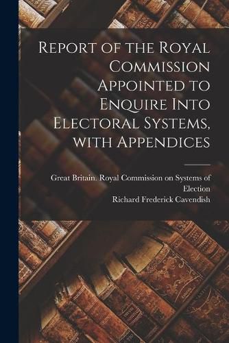 Cover image for Report of the Royal Commission Appointed to Enquire Into Electoral Systems, With Appendices