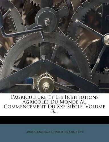 L'Agriculture Et Les Institutions Agricoles Du Monde Au Commencement Du Xxe Si Cle, Volume 3...