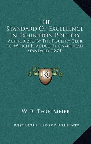 Cover image for The Standard of Excellence in Exhibition Poultry: Authorized by the Poultry Club, to Which Is Added the American Standard (1874)