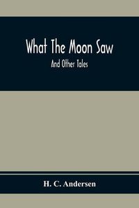 Cover image for What The Moon Saw; And Other Tales