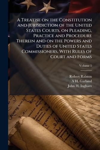 Cover image for A Treatise on the Constitution and Jurisdiction of the United States Courts, on Pleading, Practice and Procedure Therein and on the Powers and Duties of United States Commissioners, with Rules of Court and Forms