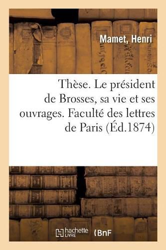 Cover image for These. Le President de Brosses, Sa Vie Et Ses Ouvrages. Faculte Des Lettres de Paris