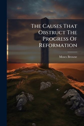 Cover image for The Causes That Obstruct the Progress of Reformation: With the Means That Warrant Its Hopes, and Success, a Sermon
