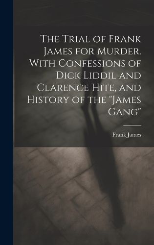 Cover image for The Trial of Frank James for Murder. With Confessions of Dick Liddil and Clarence Hite, and History of the "James Gang"