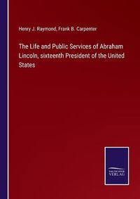 Cover image for The Life and Public Services of Abraham Lincoln, sixteenth President of the United States
