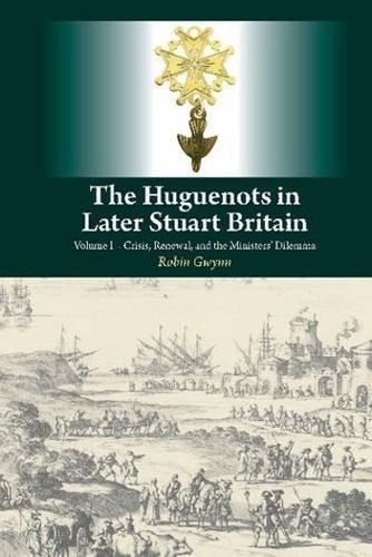 Cover image for Huguenots in Later Stuart Britain: Volume I -- Crisis, Renewal & the Ministers Dilemma