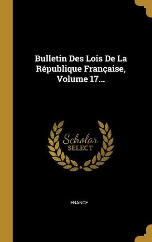 Cover image for Bulletin Des Lois De La Republique Francaise, Volume 17...