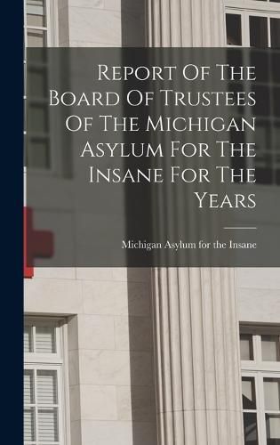 Cover image for Report Of The Board Of Trustees Of The Michigan Asylum For The Insane For The Years