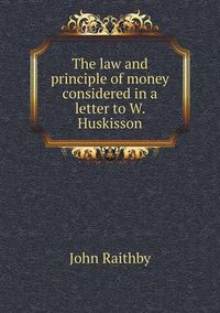 Cover image for The law and principle of money considered in a letter to W. Huskisson