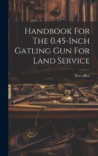 Cover image for Handbook For The 0.45-inch Gatling Gun For Land Service