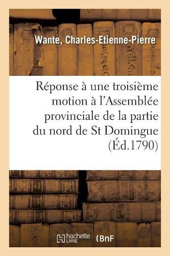 Reponse A Une Troisieme Motion Faite A l'Assemblee Provinciale de la Partie Du Nord de St Domingue: Sur Les Finances, Et Details Sur Cette Partie de l'Administration de M. de Marbois