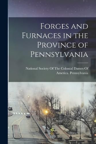 Forges and Furnaces in the Province of Pennsylvania