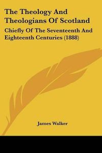 Cover image for The Theology and Theologians of Scotland: Chiefly of the Seventeenth and Eighteenth Centuries (1888)