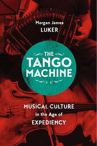 Cover image for The Tango Machine: Musical Culture in the Age of Expediency