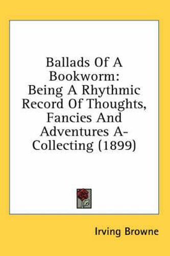 Ballads of a Bookworm: Being a Rhythmic Record of Thoughts, Fancies and Adventures A-Collecting (1899)