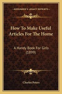 Cover image for How to Make Useful Articles for the Home: A Handy Book for Girls (1899)