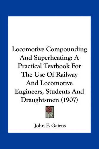 Cover image for Locomotive Compounding and Superheating: A Practical Textbook for the Use of Railway and Locomotive Engineers, Students and Draughtsmen (1907)