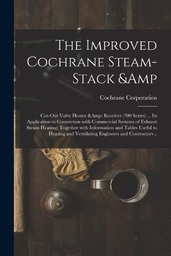 Cover image for The Improved Cochrane Steam-stack & Cut-out Valve Heater & Receiver (700 Series) ... Its Application in Connection With Commercial Systems of Exhaust Steam Heating; Together With Information and Tables Useful to Heating and Ventilating...