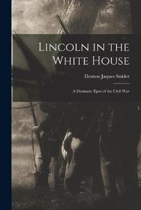 Cover image for Lincoln in the White House: a Dramatic Epos of the Civil War