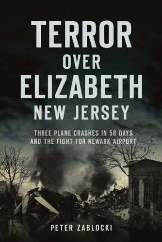 Cover image for Terror Over Elizabeth, New Jersey: Three Plane Crashes in 58 Days and the Fight for Newark Airport