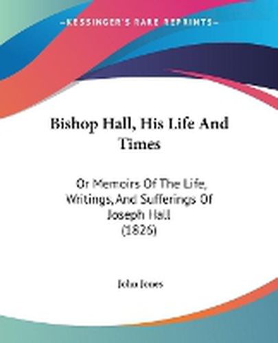 Cover image for Bishop Hall, His Life And Times: Or Memoirs Of The Life, Writings, And Sufferings Of Joseph Hall (1826)