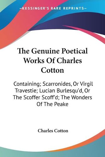Cover image for The Genuine Poetical Works of Charles Cotton: Containing; Scarronides, or Virgil Travestie; Lucian Burlesqu'd, or the Scoffer Scoff'd; The Wonders of the Peake
