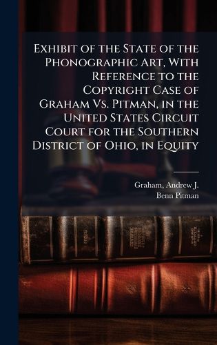 Cover image for Exhibit of the State of the Phonographic Art, With Reference to the Copyright Case of Graham Vs. Pitman, in the United States Circuit Court for the Southern District of Ohio, in Equity