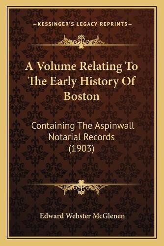 Cover image for A Volume Relating to the Early History of Boston: Containing the Aspinwall Notarial Records (1903)