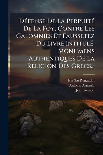 Cover image for D Fense de La Perpuit de La Foy, Contre Les Calomnies Et Faussetez Du Livre Intitul , Monumens Authentiques de La Religion Des Grecs...