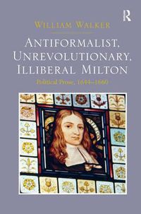 Cover image for Antiformalist, Unrevolutionary, Illiberal Milton: Political Prose, 1644-1660