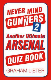 Cover image for Never Mind the Gunners 2: Another Ultimate Arsenal Quiz Book