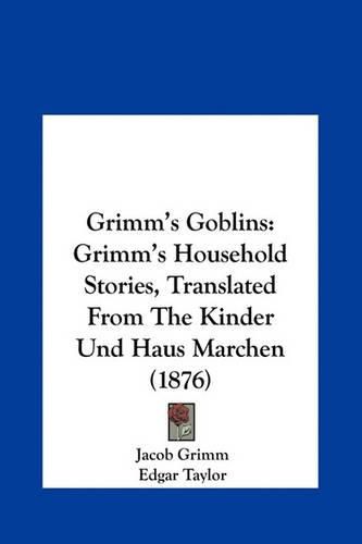 Grimm's Goblins: Grimm's Household Stories, Translated from the Kinder Und Haus Marchen (1876)