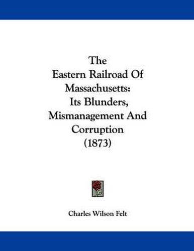 Cover image for The Eastern Railroad of Massachusetts: Its Blunders, Mismanagement and Corruption (1873)