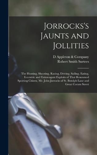 Cover image for Jorrocks's Jaunts and Jollities; the Hunting, Shooting, Racing, Driving, Sailing, Eating, Eccentric and Extravagant Exploits of That Renowned Sporting Citizen, Mr. John Jorrocks of St. Botolph Lane and Great Coram Street