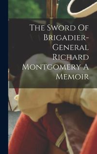 Cover image for The Sword Of Brigadier-general Richard Montgomery A Memoir