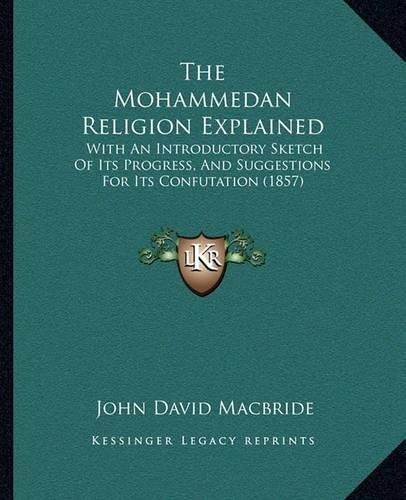 Cover image for The Mohammedan Religion Explained: With an Introductory Sketch of Its Progress, and Suggestions for Its Confutation (1857)