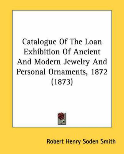 Cover image for Catalogue of the Loan Exhibition of Ancient and Modern Jewelry and Personal Ornaments, 1872 (1873)