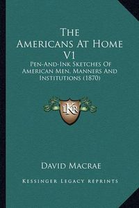 Cover image for The Americans at Home V1 the Americans at Home V1: Pen-And-Ink Sketches of American Men, Manners and Institutiopen-And-Ink Sketches of American Men, Manners and Institutions (1870) NS (1870)