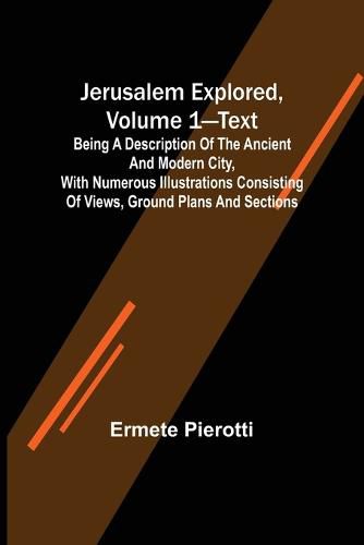 Cover image for Jerusalem Explored, Volume 1-Text; Being a Description of the Ancient and Modern City, with Numerous Illustrations Consisting of Views, Ground Plans and Sections