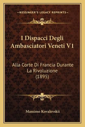 Cover image for I Dispacci Degli Ambasciatori Veneti V1: Alla Corte Di Francia Durante La Rivoluzione (1895)