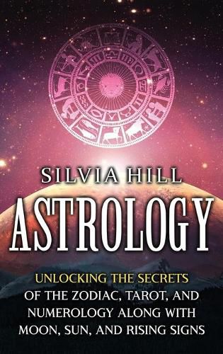 Astrology: Unlocking the Secrets of the Zodiac, Tarot, and Numerology along with Moon, Sun, and Rising Signs