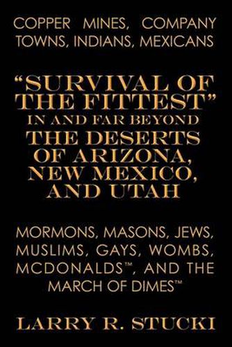 Cover image for Copper Mines, Company Towns, Indians, Mexicans, Mormons, Masons, Jews, Muslims, Gays, Wombs, McDonalds, and The March of Dimes: Survival of the Fittest  in and Far Beyond the Deserts of Arizona, New Mexico, and Utah