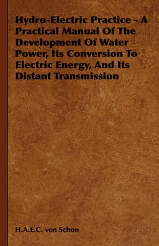 Cover image for Hydro-Electric Practice - A Practical Manual of the Development of Water Power, Its Conversion to Electric Energy, and Its Distant Transmission